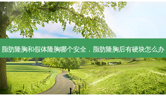 脂肪隆胸和假体隆胸哪个 *** ,脂肪隆胸后有硬块怎么办-第1张图片-美呗严选网 脂肪隆胸和假体隆胸哪个 *** ,脂肪隆胸后有硬块怎么办-第1张图片-美呗严选网
