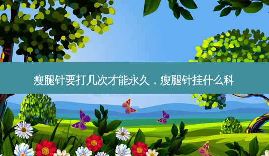 瘦腿针要打几次才能永久,瘦腿针挂什么科-第1张图片-美呗严选网 瘦腿针要打几次才能永久,瘦腿针挂什么科-第1张图片-美呗严选网