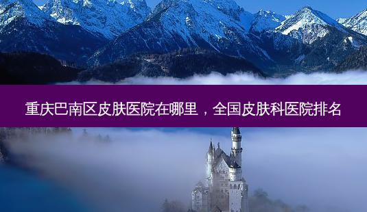 重庆巴南区皮肤医院在哪里,全国皮肤科医院排名-第1张图片-美呗严选网 重庆巴南区皮肤医院在哪里,全国皮肤科医院排名-第1张图片-美呗严选网