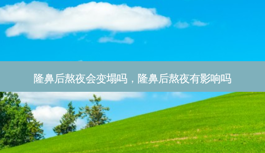 隆鼻后熬夜会变塌吗,隆鼻后熬夜有影响吗-第1张图片-美呗严选网 隆鼻后熬夜会变塌吗,隆鼻后熬夜有影响吗-第1张图片-美呗严选网
