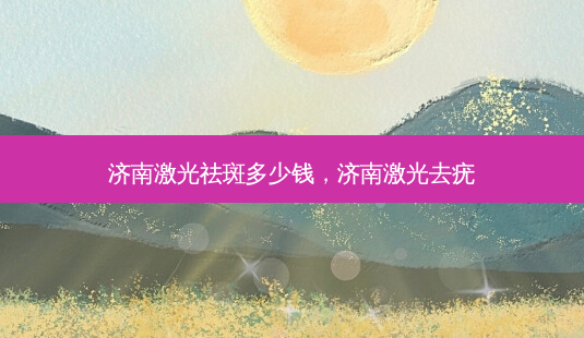 济南激光祛斑多少钱,济南激光去疣-第1张图片-美呗严选网 济南激光祛斑多少钱,济南激光去疣-第1张图片-美呗严选网