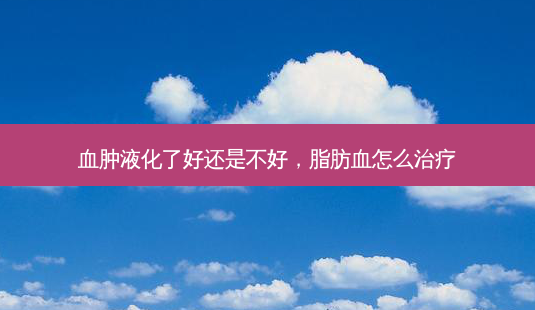 血肿液化了好还是不好,脂肪血怎么治疗-第1张图片-美呗严选网 血肿液化了好还是不好,脂肪血怎么治疗-第1张图片-美呗严选网