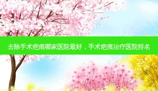 去除手术疤痕哪家医院 *** ,手术疤痕治疗医院排名-第1张图片-美呗严选网 去除手术疤痕哪家医院 *** ,手术疤痕治疗医院排名-第1张图片-美呗严选网