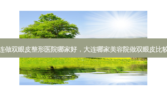 大连做双眼皮整形医院哪家好,大连哪家美容院做双眼皮比较好-第1张图片-美呗严选网 大连做双眼皮整形医院哪家好,大连哪家美容院做双眼皮比较好-第1张图片-美呗严选网