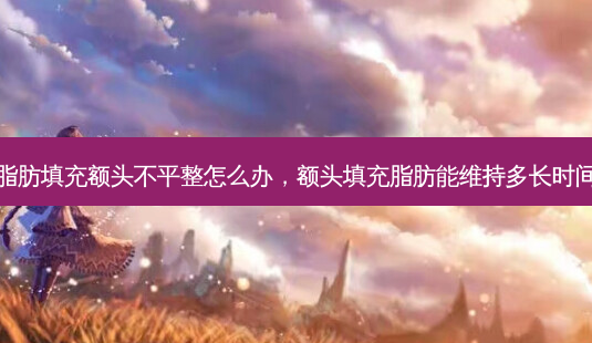 脂肪填充额头不平整怎么办,额头填充脂肪能维持多长时间-第1张图片-美呗严选网 脂肪填充额头不平整怎么办,额头填充脂肪能维持多长时间-第1张图片-美呗严选网