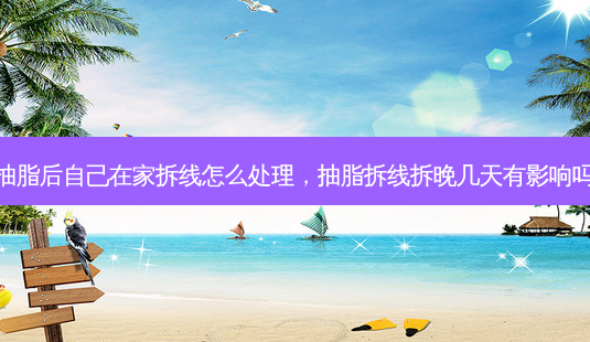 抽脂后自己在家拆线怎么处理,抽脂拆线拆晚几天有影响吗-第1张图片-美呗严选网 抽脂后自己在家拆线怎么处理,抽脂拆线拆晚几天有影响吗-第1张图片-美呗严选网