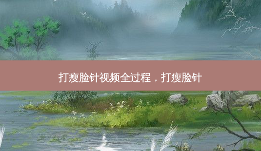 打瘦脸针视频全过程,打瘦脸针-第1张图片-美呗严选网 打瘦脸针视频全过程,打瘦脸针-第1张图片-美呗严选网