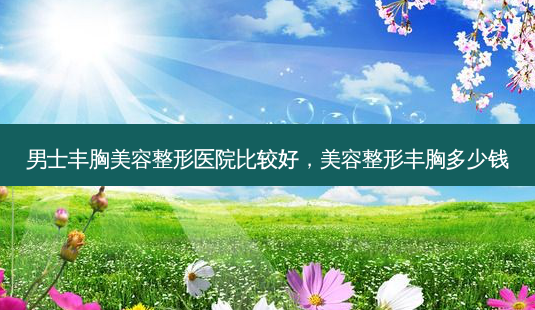 男士丰胸美容整形医院比较好,美容整形丰胸多少钱-第1张图片-美呗严选网 男士丰胸美容整形医院比较好,美容整形丰胸多少钱-第1张图片-美呗严选网