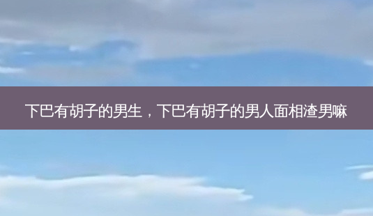 下巴有胡子的男生,下巴有胡子的男人面相渣男嘛-第1张图片-美呗严选网 下巴有胡子的男生,下巴有胡子的男人面相渣男嘛-第1张图片-美呗严选网