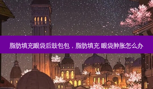 脂肪填充眼袋后鼓包包,脂肪填充 眼袋肿胀怎么办-第1张图片-美呗严选网 脂肪填充眼袋后鼓包包,脂肪填充 眼袋肿胀怎么办-第1张图片-美呗严选网