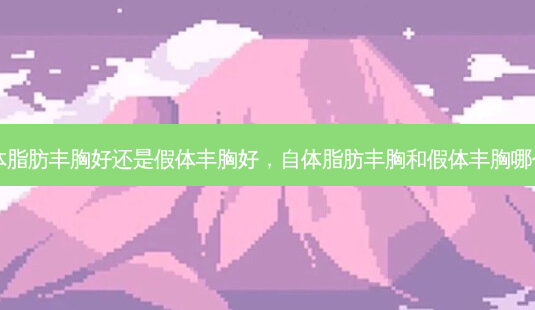 自体脂肪丰胸好还是假体丰胸好,自体脂肪丰胸和假体丰胸哪个好-第1张图片-美呗严选网 自体脂肪丰胸好还是假体丰胸好,自体脂肪丰胸和假体丰胸哪个好-第1张图片-美呗严选网