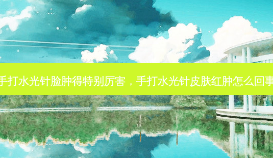 手打水光针脸肿得特别厉害,手打水光针皮肤红肿怎么回事-第1张图片-美呗严选网 手打水光针脸肿得特别厉害,手打水光针皮肤红肿怎么回事-第1张图片-美呗严选网