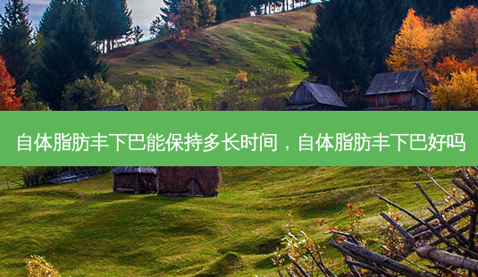 自体脂肪丰下巴能保持多长时间,自体脂肪丰下巴好吗-第1张图片-美呗严选网 自体脂肪丰下巴能保持多长时间,自体脂肪丰下巴好吗-第1张图片-美呗严选网