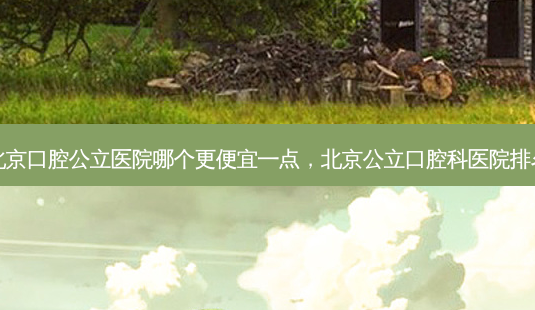 北京口腔公立医院哪个更便宜一点,北京公立口腔科医院排名-第1张图片-美呗严选网 北京口腔公立医院哪个更便宜一点,北京公立口腔科医院排名-第1张图片-美呗严选网