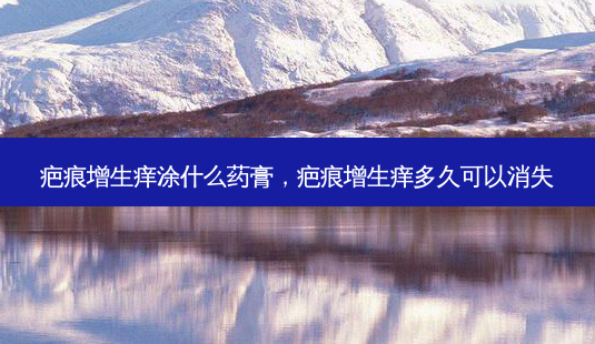疤痕增生痒涂什么药膏,疤痕增生痒多久可以消失-第1张图片-美呗严选网 疤痕增生痒涂什么药膏,疤痕增生痒多久可以消失-第1张图片-美呗严选网