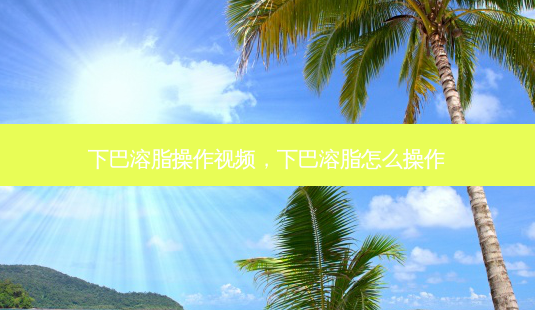 下巴溶脂操作视频,下巴溶脂怎么操作-第1张图片-美呗严选网 下巴溶脂操作视频,下巴溶脂怎么操作-第1张图片-美呗严选网