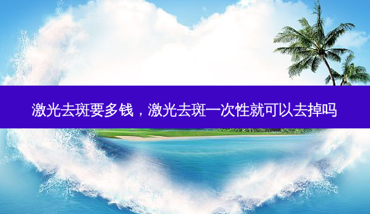 激光去斑要多钱,激光去斑一次性就可以去掉吗-第1张图片-美呗严选网 激光去斑要多钱,激光去斑一次性就可以去掉吗-第1张图片-美呗严选网