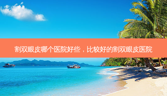 割双眼皮哪个医院好些,比较好的割双眼皮医院-第1张图片-美呗严选网 割双眼皮哪个医院好些,比较好的割双眼皮医院-第1张图片-美呗严选网