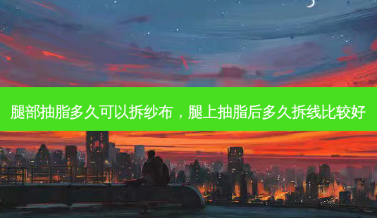 腿部抽脂多久可以拆纱布,腿上抽脂后多久拆线比较好-第1张图片-美呗严选网 腿部抽脂多久可以拆纱布,腿上抽脂后多久拆线比较好-第1张图片-美呗严选网