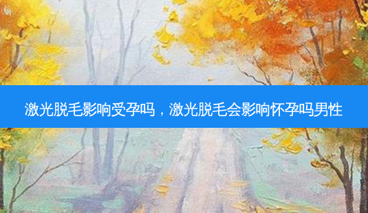 激光脱毛影响受孕吗,激光脱毛会影响怀孕吗男性-第1张图片-美呗严选网 激光脱毛影响受孕吗,激光脱毛会影响怀孕吗男性-第1张图片-美呗严选网