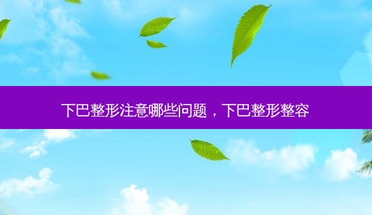 下巴整形注意哪些问题,下巴整形整容-第1张图片-美呗严选网 下巴整形注意哪些问题,下巴整形整容-第1张图片-美呗严选网