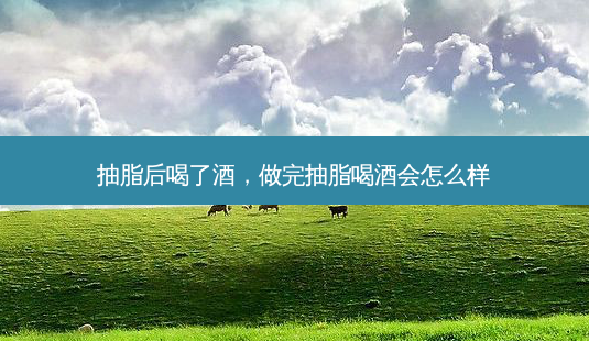 抽脂后喝了酒,做完抽脂喝酒会怎么样-第1张图片-美呗严选网 抽脂后喝了酒,做完抽脂喝酒会怎么样-第1张图片-美呗严选网