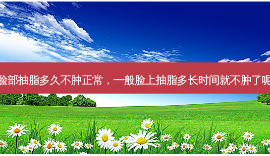 脸部抽脂多久不肿正常,一般脸上抽脂多长时间就不肿了呢-第1张图片-美呗严选网 脸部抽脂多久不肿正常,一般脸上抽脂多长时间就不肿了呢-第1张图片-美呗严选网
