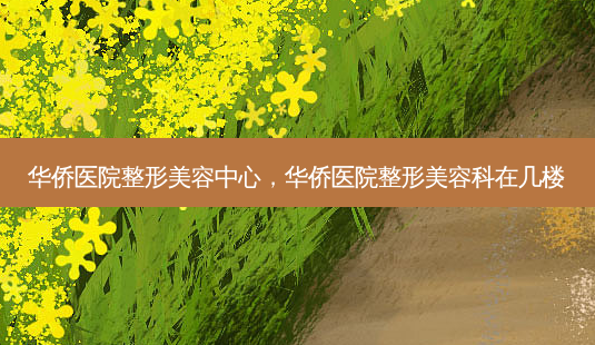 华侨医院整形美容中心,华侨医院整形美容科在几楼-第1张图片-美呗严选网 华侨医院整形美容中心,华侨医院整形美容科在几楼-第1张图片-美呗严选网