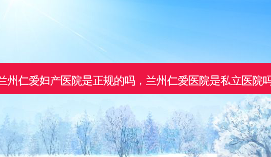兰州仁爱妇产医院是正规的吗,兰州仁爱医院是私立医院吗-第1张图片-美呗严选网 兰州仁爱妇产医院是正规的吗,兰州仁爱医院是私立医院吗-第1张图片-美呗严选网
