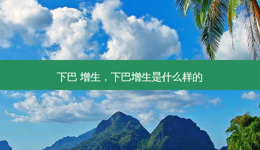 下巴 增生,下巴增生是什么样的-第1张图片-美呗严选网 下巴 增生,下巴增生是什么样的-第1张图片-美呗严选网