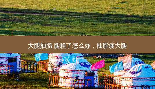 大腿抽脂 腿粗了怎么办,抽脂瘦大腿-第1张图片-美呗严选网 大腿抽脂 腿粗了怎么办,抽脂瘦大腿-第1张图片-美呗严选网