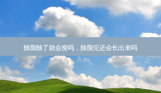 抽脂抽了就会瘦吗,抽脂完还会长出来吗-第1张图片-美呗严选网 抽脂抽了就会瘦吗,抽脂完还会长出来吗-第1张图片-美呗严选网