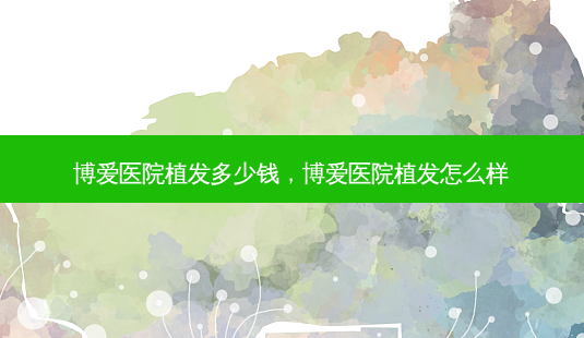 博爱医院植发多少钱,博爱医院植发怎么样-第1张图片-美呗严选网 博爱医院植发多少钱,博爱医院植发怎么样-第1张图片-美呗严选网