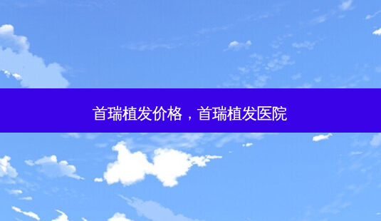 首瑞植发价格,首瑞植发医院-第1张图片-美呗严选网 首瑞植发价格,首瑞植发医院-第1张图片-美呗严选网