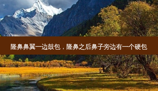 隆鼻鼻翼一边鼓包,隆鼻之后鼻子旁边有一个硬包-第1张图片-美呗严选网 隆鼻鼻翼一边鼓包,隆鼻之后鼻子旁边有一个硬包-第1张图片-美呗严选网