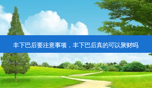 丰下巴后要注意事项,丰下巴后真的可以聚财吗-第1张图片-美呗严选网 丰下巴后要注意事项,丰下巴后真的可以聚财吗-第1张图片-美呗严选网