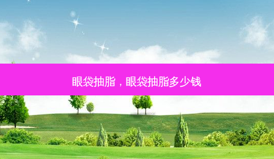 眼袋抽脂,眼袋抽脂多少钱-第1张图片-美呗严选网 眼袋抽脂,眼袋抽脂多少钱-第1张图片-美呗严选网