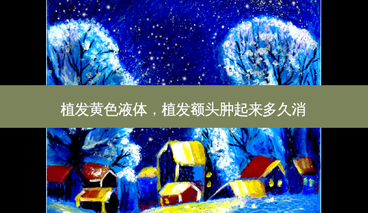 植发黄色液体,植发额头肿起来多久消-第1张图片-美呗严选网 植发黄色液体,植发额头肿起来多久消-第1张图片-美呗严选网