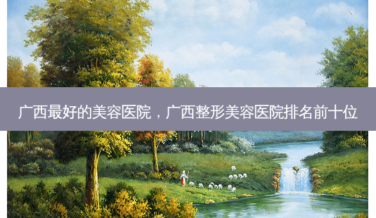 广西 *** 的美容医院,广西整形美容医院排名前十位-第1张图片-美呗严选网 广西 *** 的美容医院,广西整形美容医院排名前十位-第1张图片-美呗严选网