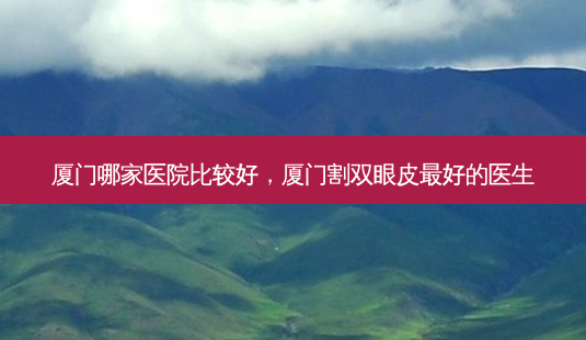 厦门哪家医院比较好,厦门割双眼皮 *** 的医生-第1张图片-美呗严选网 厦门哪家医院比较好,厦门割双眼皮 *** 的医生-第1张图片-美呗严选网