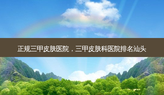 正规三甲皮肤医院,三甲皮肤科医院排名汕头-第1张图片-美呗严选网 正规三甲皮肤医院,三甲皮肤科医院排名汕头-第1张图片-美呗严选网