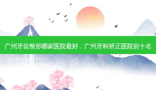 广州牙齿整形哪家医院 *** ,广州牙科矫正医院前十名-第1张图片-美呗严选网 广州牙齿整形哪家医院 *** ,广州牙科矫正医院前十名-第1张图片-美呗严选网