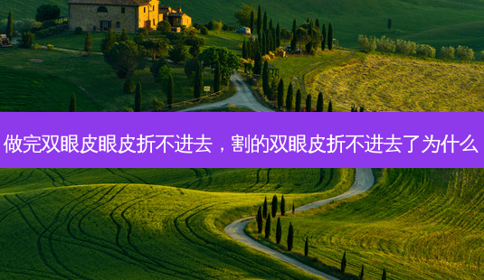 做完双眼皮眼皮折不进去,割的双眼皮折不进去了为什么-第1张图片-美呗严选网 做完双眼皮眼皮折不进去,割的双眼皮折不进去了为什么-第1张图片-美呗严选网