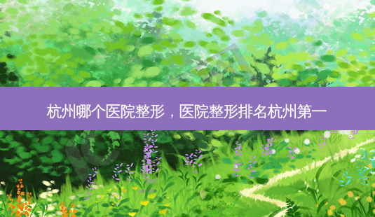 杭州哪个医院整形,医院整形排名杭州第一-第1张图片-美呗严选网 杭州哪个医院整形,医院整形排名杭州第一-第1张图片-美呗严选网