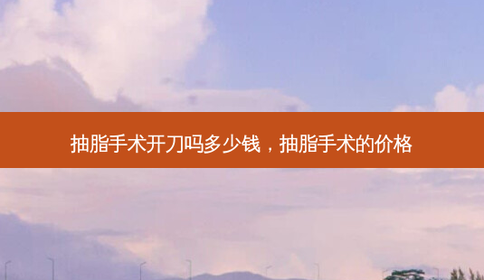 抽脂手术开刀吗多少钱,抽脂手术的价格-第1张图片-美呗严选网 抽脂手术开刀吗多少钱,抽脂手术的价格-第1张图片-美呗严选网