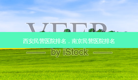 西安民营医院排名,南京民营医院排名-第1张图片-美呗严选网 西安民营医院排名,南京民营医院排名-第1张图片-美呗严选网