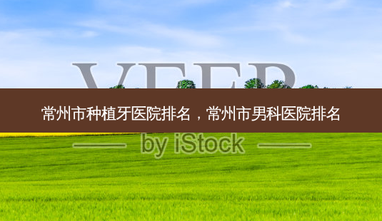常州市种植牙医院排名,常州市男科医院排名-第1张图片-美呗严选网 常州市种植牙医院排名,常州市男科医院排名-第1张图片-美呗严选网