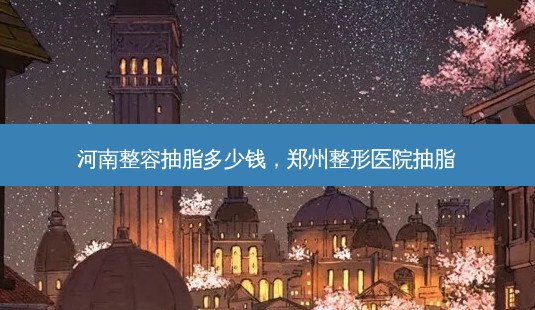 河南整容抽脂多少钱,郑州整形医院抽脂-第1张图片-美呗严选网 河南整容抽脂多少钱,郑州整形医院抽脂-第1张图片-美呗严选网
