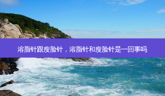 溶脂针跟瘦脸针,溶脂针和瘦脸针是一回事吗-第1张图片-美呗严选网 溶脂针跟瘦脸针,溶脂针和瘦脸针是一回事吗-第1张图片-美呗严选网