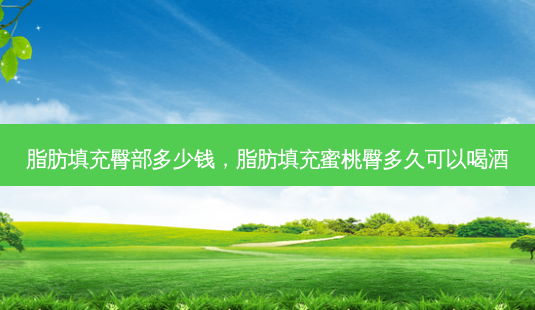 脂肪填充臀部多少钱,脂肪填充蜜桃臀多久可以喝酒-第1张图片-美呗严选网 脂肪填充臀部多少钱,脂肪填充蜜桃臀多久可以喝酒-第1张图片-美呗严选网